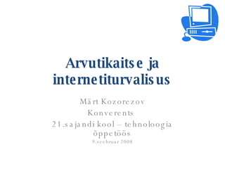 Arvutikaitse ja internetiturvalisus Märt Kozorezov Konverents  21.sajandi kool – tehnoloogia õppetöös 9.veebruar 2008 