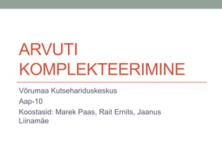ARVUTI
KOMPLEKTEERIMINE
Võrumaa Kutsehariduskeskus
Aap-10
Koostasid: Marek Paas, Rait Ernits, Jaanus
Liinamäe
 