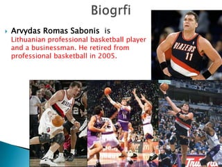BiogrfiArvydasRomasSabonis  is Lithuanian professional basketball player and a businessman. He retired from professional basketball in 2005.
