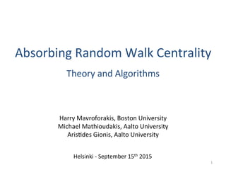 Absorbing	
  Random	
  Walk	
  Centrality	
  
Theory	
  and	
  Algorithms	
  
1	
  
Harry	
  Mavroforakis,	
  Boston	
  University	
  
Michael	
  Mathioudakis,	
  Aalto	
  University	
  
ArisAdes	
  Gionis,	
  Aalto	
  University	
  
Helsinki	
  -­‐	
  September	
  15th	
  2015	
  
 