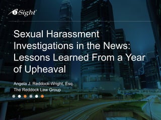 Sexual Harassment
Investigations in the News:
Lessons Learned From a Year
of Upheaval
Angela J. Reddock-Wright, Esq.
The Reddock Law Group
 