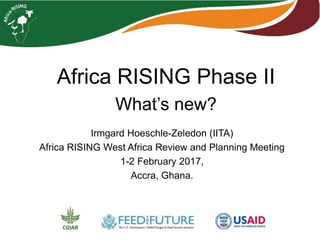 Africa RISING Phase II
What’s new?
Irmgard Hoeschle-Zeledon (IITA)
Africa RISING West Africa Review and Planning Meeting
1-2 February 2017,
Accra, Ghana.
 