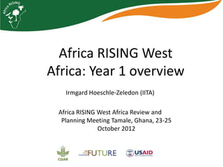 Africa RISING West
Africa: Year 1 overview
   Irmgard Hoeschle-Zeledon (IITA)

 Africa RISING West Africa Review and
  Planning Meeting Tamale, Ghana, 23-25
               October 2012
 