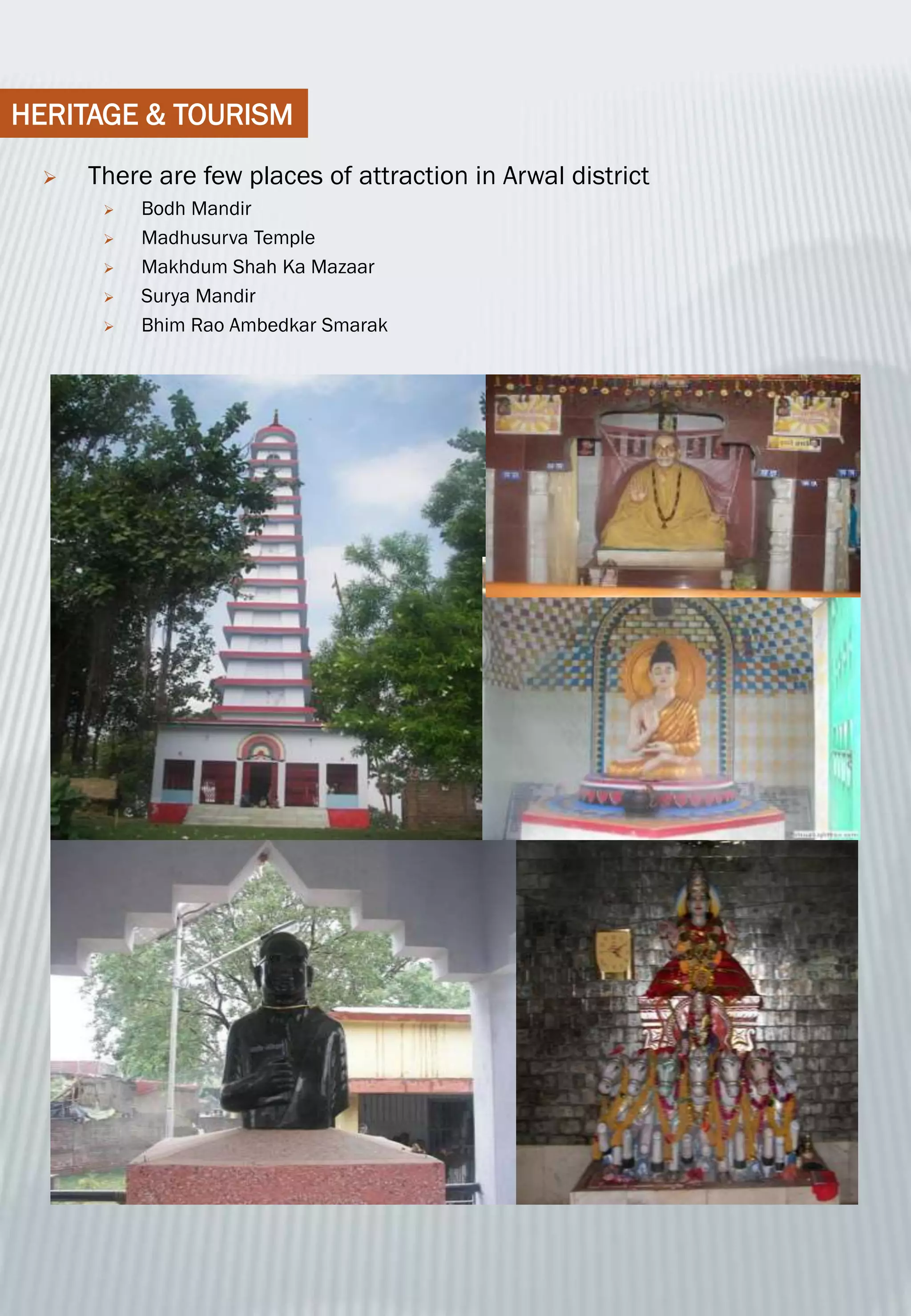 HERITAGE & TOURISM
 There are few places of attraction in Arwal district
 Bodh Mandir
 Madhusurva Temple
 Makhdum Shah Ka Mazaar
 Surya Mandir
 Bhim Rao Ambedkar Smarak
 