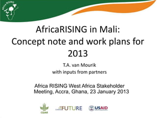 AfricaRISING in Mali:
Concept note and work plans for
             2013
                 T.A. van Mourik
            with inputs from partners

     Africa RISING West Africa Stakeholder
     Meeting, Accra, Ghana, 23 January 2013
 