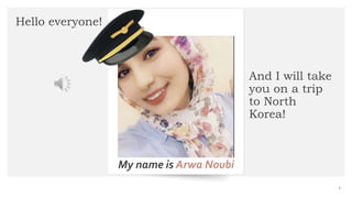 Bellows College
Hello everyone!
My name is Arwa Noubi
1
And I will take
you on a trip
to North
Korea!
 