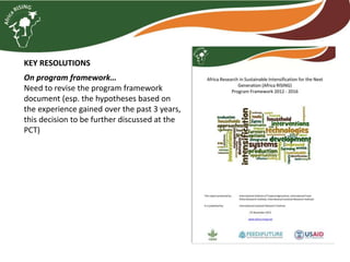 KEY RESOLUTIONS
On program framework…
Need to revise the program framework
document (esp. the hypotheses based on
the experience gained over the past 3 years,
this decision to be further discussed at the
PCT)
 