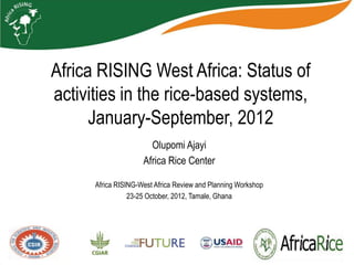Africa RISING West Africa: Status of
activities in the rice-based systems,
      January-September, 2012
                       Olupomi Ajayi
                     Africa Rice Center

      Africa RISING-West Africa Review and Planning Workshop
                 23-25 October, 2012, Tamale, Ghana
 