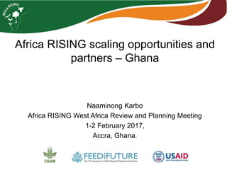 Africa RISING scaling opportunities and
partners – Ghana
Naaminong Karbo
Africa RISING West Africa Review and Planning Meeting
1-2 February 2017,
Accra, Ghana.
 