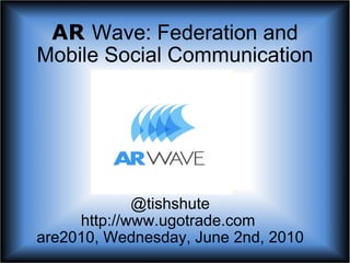 AR   Wave: Federation, Game Dynamics and Mobile Social Communication @tishshute http://www.ugotrade.com  are2010, Wednesday, June 2nd, 2010 