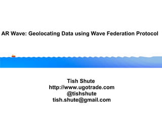 AR Wave: Geolocating Data using Wave Federation Protocol Tish Shute  http://www.ugotrade.com @tishshute [email_address] 