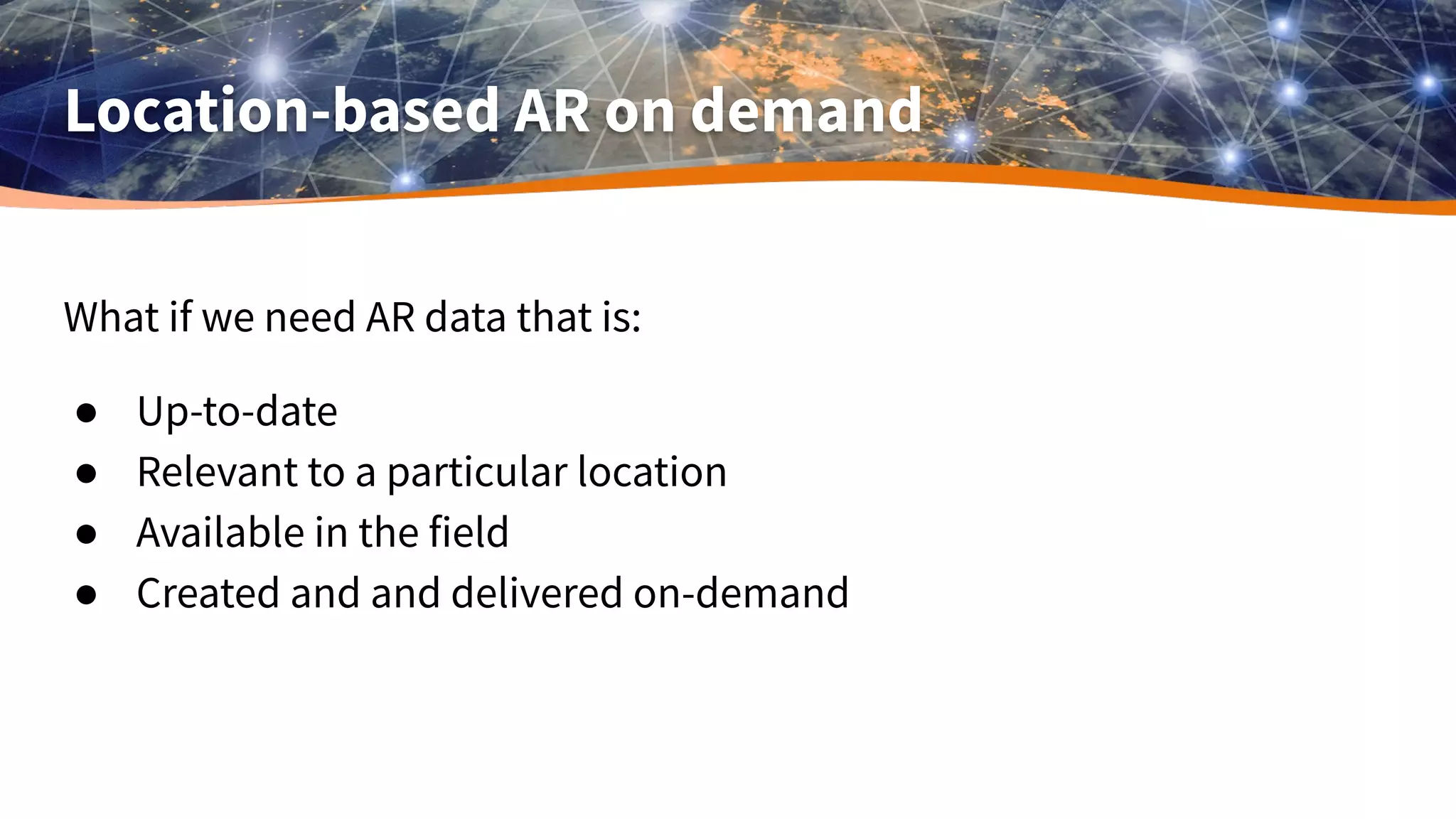 Location-based AR on demand
What if we need AR data that is:
● Up-to-date
● Relevant to a particular location
● Available in the field
● Created and and delivered on-demand
 