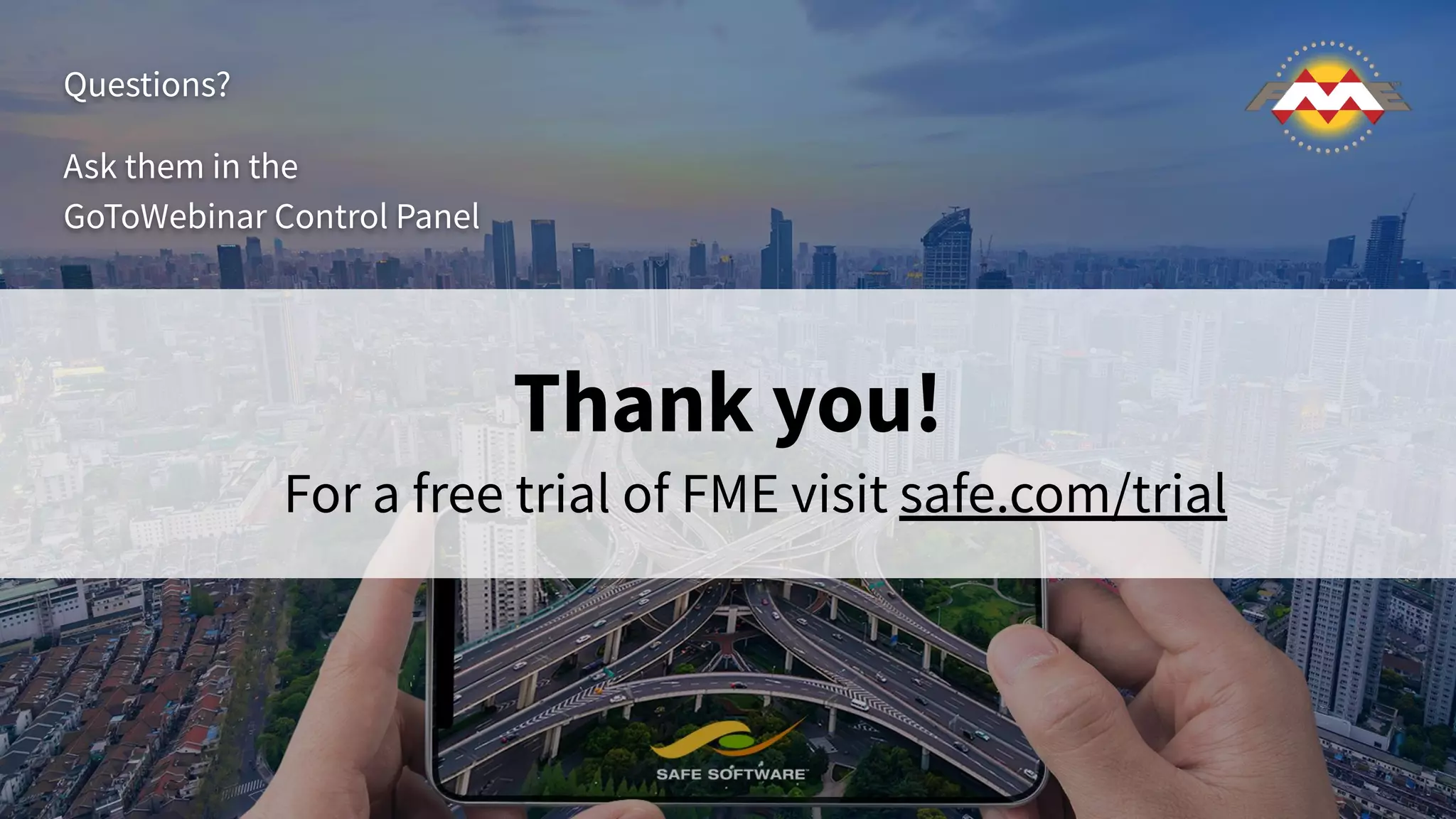 Thank you!
Questions?
Ask them in the
GoToWebinar Control Panel
For a free trial of FME visit safe.com/trial
 