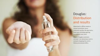 Douglas:	
  	
  
Distribution	
  
and	
  results
Advertised  in  offline  media  to  
convert  promotion-­‐savvy  
customers  quickly,  the  app  took  a  
head  start  and  keeps  gaining  
momentum  ever  since.    
Regular  Douglas  customers  
consider  it  an  elementary  tool  to  
compile  shopping  lists  and  to  
follow  promotional  offers.
 