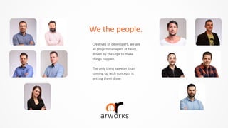 We	
  the	
  people.
Creatives  or  developers,  we  are  
all  project  managers  at  heart,  
driven  by  the  urge  to  make  
things  happen.  
The  only  thing  sweeter  than  
coming  up  with  concepts  is  
getting  them  done.  
 