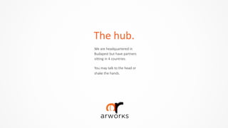 The	
  hub.
We  are  headquartered  in  
Budapest  but  have  partners  
sitting  in  4  countries.  
You  may  talk  to  the  head  or  
shake  the  hands.  
 