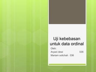 Uji kebebasan
untuk data ordinal
Oleh:
Aryani dewi 035
Mariam solichah 036
 