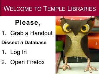 WELCOME TO TEMPLE LIBRARIES
Please,
1. Grab a Handout
Dissect a Database
1. Log In
2. Open Firefox
 