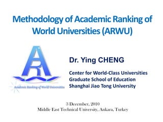 Methodology of Academic Ranking of World Universities (ARWU) Dr. Ying CHENG  Center for World-Class UniversitiesGraduate School of Education Shanghai Jiao Tong University 3 December, 2010 Middle East Technical University, Ankara, Turkey 
