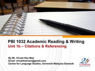 PBI 1032 Academic Reading & Writing
Unit 1b – Citations & Referencing


By Mr. Chuah Kee Man
Email: chuahkeeman@gmail.com
Centre for Language Studies, Universiti Malaysia Sarawak
 