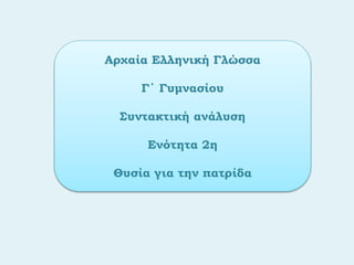 Αρχαία Ελληνική Γλώσσα
Γ΄ Γυμνασίου
Συντακτική ανάλυση
Ενότητα 2η
Θυσία για την πατρίδα
 