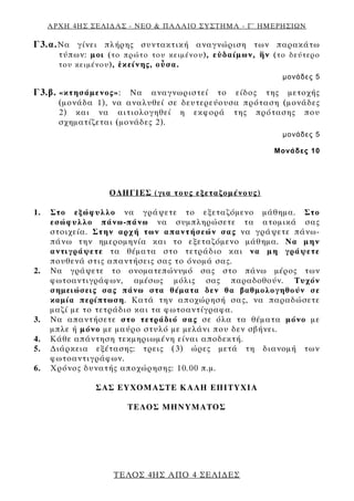 ΑΡΧΗ 4ΗΣ ΣΕΛΙΔΑΣ - ΝΕΟ & ΠΑΛΑΙΟ ΣΥΣΤΗΜΑ - Γ΄ ΗΜΕΡΗΣΙΩΝ
Γ3.α.Να γίνει πλήρης συντακτική αναγνώριση των παρακάτω
τύπων: μοι (το πρώτο του κειμένου), εὐδαίμων, ἥν (το δεύτερο
του κειμένου), ἐκείνης, οὖσα.
μονάδες 5
Γ3.β. «κτησάμενος»: Να αναγνωριστεί το είδος της μετοχής
(μονάδα 1), να αναλυθεί σε δευτερεύουσα πρόταση (μονάδες
2) και να αιτιολογηθεί η εκφορά της πρότασης που
σχηματίζεται (μονάδες 2).
μονάδες 5
Μονάδες 10
ΟΔΗΓΙΕΣ (για τους εξεταζομένους)
1. Στο εξώφυλλο να γράψετε το εξεταζόμενο μάθημα. Στο
εσώφυλλο πάνω-πάνω να συμπληρώσετε τα ατομικά σας
στοιχεία. Στην αρχή των απαντήσεών σας να γράψετε πάνω-
πάνω την ημερομηνία και το εξεταζόμενο μάθημα. Να μην
αντιγράψετε τα θέματα στο τετράδιο και να μη γράψετε
πουθενά στις απαντήσεις σας το όνομά σας.
2. Να γράψετε το ονοματεπώνυμό σας στο πάνω μέρος των
φωτοαντιγράφων, αμέσως μόλις σας παραδοθούν. Τυχόν
σημειώσεις σας πάνω στα θέματα δεν θα βαθμολογηθούν σε
καμία περίπτωση. Κατά την αποχώρησή σας, να παραδώσετε
μαζί με το τετράδιο και τα φωτοαντίγραφα.
3. Να απαντήσετε στο τετράδιό σας σε όλα τα θέματα μόνο με
μπλε ή μόνο με μαύρο στυλό με μελάνι που δεν σβήνει.
4. Κάθε απάντηση τεκμηριωμένη είναι αποδεκτή.
5. Διάρκεια εξέτασης: τρεις (3) ώρες μετά τη διανομή των
φωτοαντιγράφων.
6. Χρόνος δυνατής αποχώρησης: 10.00 π.μ.
ΣΑΣ ΕΥΧΟΜΑΣΤΕ KΑΛΗ ΕΠΙΤΥΧΙΑ
ΤΕΛΟΣ ΜΗΝΥΜΑΤΟΣ
ΤΕΛΟΣ 4ΗΣ ΑΠΟ 4 ΣΕΛΙΔΕΣ
 