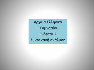 Αρχαία Ελληνικά
Γ Γυμνασίου
Ενότητα 2
Συντακτική ανάλυση
 