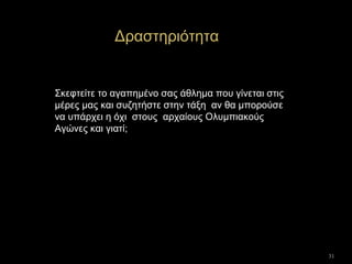 31
Δραστηριότητα
Σκεφτείτε το αγαπημένο σας άθλημα που γίνεται στις
μέρες μας και συζητήστε στην τάξη αν θα μπορούσε
να υπάρχει η όχι στους αρχαίους Ολυμπιακούς
Αγώνες και γιατί;
 