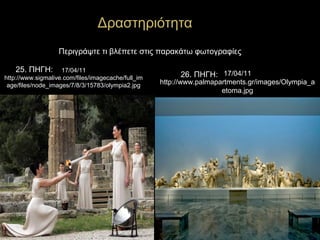 34
Δραστηριότητα
Περιγράψτε τι βλέπετε στις παρακάτω φωτογραφίες
17/04/11
http://www.palmapartments.gr/images/Olympia_a
etoma.jpg
17/04/11
http://www.sigmalive.com/files/imagecache/full_im
age/files/node_images/7/8/3/15783/olympia2.jpg
25. ΠΗΓΗ:
26. ΠΗΓΗ:
 