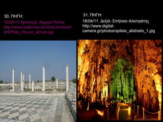38
18/04/11 Αριστερά :Αρχαία Πέλλα
http://www.hellenica.de/Griechenland/
Ort/Pella_House_atrium.jpg
18/04/11 Δεξιά :Σπήλαιο Αλιστράτης
http://www.digital-
camera.gr/photos/spilaio_alistratis_1.jpg
30. ΠΗΓΗ: 31. ΠΗΓΗ:
 
