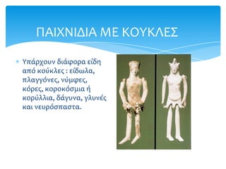 ΠΑΙΦΝΙΔΙΑ ΜΕ ΚΟΤΚΛΕ΢

Τπάρχουν διάφορα είδη
από κούκλεσ : είδωλα,
πλαγγόνεσ, νύμφεσ,
κόρεσ, κοροκόςμια ή
κορύλλια, δάγυνα, γλυνέσ
και νευρόςπαςτα.
 