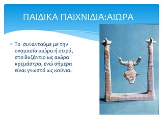 ΠΑΙΔΙΚΑ ΠΑΙΦΝΙΔΙΑ:ΑΙΩΡΑ

Σο ςυναντούμε με την
ονομαςία αιώρα ή ςειρά,
ςτο Βυζάντιο ωσ αιώρα
κρεμάςτρα, ενώ ςήμερα
είναι γνωςτό ωσ κούνια.
 