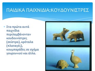 ΠΑΙΔΙΚΑ ΠΑΙΦΝΙΔΙΑ:ΚΟΤΔΟΤΝΙ΢ΣΡΕ΢


΢τα πρώτα αυτά
παιχνίδια
περιλαμβάνονταν
κουδουνίςτρεσ
(ςείςτρα), κρόταλα
(πλαταγέσ),
κουμπαράδεσ ςε ςχήμα
γουρουνιού και άλλα.
 