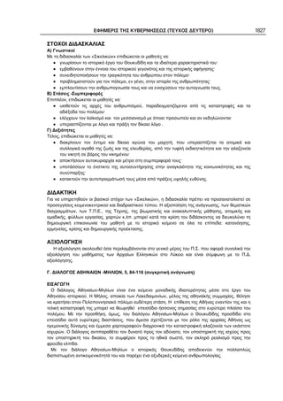 ΕΦΗΜΕΡΙΣ ΤΗΣ ΚΥΒΕΡΝΗΣΕΩΣ (ΤΕΥΧΟΣ ΔΕΥΤΕΡΟ) 1827
ΣΤΟΧΟΙ ΔΙΔΑΣΚΑΛΙΑΣ
Α) Γνωστικοί
Με τη διδασκαλία των «Σικελικών» επιδιώκεται οι μαθητές να:
γνωρίσουν το ιστορικό έργο του Θουκυδίδη και τα ιδιαίτερα χαρακτηριστικά του·
εμβαθύνουν στην έννοια του ιστορικού γεγονότος και της ιστορικής αφήγησης·
συνειδητοποιήσουν την τραγικότητα του ανθρώπου στον πόλεμο·
προβληματιστούν για τον πόλεμο, εν γένει, στην ιστορία της ανθρωπότητας·
εμπλουτίσουν την ανθρωπογνωσία τους και να ενισχύσουν την αυτογνωσία τους.
Β) Στάσεις -Συμπεριφορές
Επιπλέον, επιδιώκεται οι μαθητές να:
υιοθετούν τις αρχές του ανθρωπισμού, παραδειγματιζόμενοι από τις καταστροφές και τα
αδιέξοδα του πολέμου·
ελέγχουν τον λαϊκισμό και τον μεσσιανισμό με όποιο προσωπείο και αν εκδηλώνονται·
υπερασπίζονται με λόγο και πράξη τον δίκαιο λόγο .
Γ) Δεξιότητες
Τέλος, επιδιώκεται οι μαθητές να:
διακρίνουν τον έντιμο και δίκαιο αγώνα του μαχητή, που υπερασπίζεται τα ατομικά και
συλλογικά αγαθά της ζωής και της ελευθερίας, από την τυφλή εκδικητικότητα και την αλαζονεία
του νικητή σε βάρος του νικημένου·
αποκτήσουν αυτοκυριαρχία και μέτρο στη συμπεριφορά τους·
υποτάσσουν το ένστικτο της αυτοσυντήρησης στην αναγκαιότητα της κοινωνικότητας και της
συνύπαρξης·
κατακτούν την αυτοπραγμάτωσή τους μέσα από πράξεις υψηλής ευθύνης.
ΔΙΔΑΚΤΙΚΗ
Για να υπηρετηθούν οι βασικοί στόχοι των «Σικελικών», η διδασκαλία πρέπει να προσανατολιστεί σε
προσεγγίσεις κειμενοκεντρικού και διαδραστικού τύπου. Η αξιοποίηση της ανάγνωσης, των θεματικών
διαγραμμάτων, των Τ.Π.Ε., της Τέχνης, της βιωματικής και ανακαλυπτικής μάθησης, ατομικής και
ομαδικής, φύλλων εργασίας, χαρτών κ.λπ. μπορεί κατά την κρίση του διδάσκοντος να διευκολύνει τη
δημιουργική επικοινωνία του μαθητή με το ιστορικό κείμενο σε όλα τα επίπεδα: κατανόησης,
ερμηνείας, κρίσης και δημιουργικής προέκτασης.
ΑΞΙΟΛΟΓΗΣΗ
Η αξιολόγηση ακολουθεί όσα περιλαμβάνονται στο γενικό μέρος του Π.Σ. που αφορά συνολικά την
αξιολόγηση του μαθήματος των Αρχαίων Ελληνικών στο Λύκειο και είναι σύμφωνη με το Π.Δ.
αξιολόγησης.
Γ. ΔΙΑΛΟΓΟΣ ΑΘΗΝΑΙΩΝ -ΜΗΛΙΩΝ, 5, 84-116 (συγκριτική ανάγνωση)
ΕΙΣΑΓΩΓΗ
Ο διάλογος Αθηναίων-Μηλίων είναι ένα κείμενο μοναδικής ιδιαιτερότητας μέσα στο έργο του
Αθηναίου ιστορικού. Η Μήλος, αποικία των Λακεδαιμονίων, μέλος της αθηναϊκής συμμαχίας, θέλησε
να κρατήσει στον Πελοποννησιακό πόλεμο ουδέτερη στάση. Η επίθεση της Αθήνας εναντίον της και η
τελική καταστροφή της μπορεί να θεωρηθεί επεισόδιο ήσσονος σημασίας στο ευρύτερο πλαίσιο του
πολέμου. Με την προσθήκη, όμως, του διαλόγου Αθηναίων-Μηλίων ο Θουκυδίδης προσδίδει στο
επεισόδιο αυτό ευρύτερες διαστάσεις, που άμεσα σχετίζονται με τον ρόλο της αρχαίας Αθήνας ως
ηγεμονικής δύναμης και έμμεσα χαρτογραφούν διαχρονικά την καταστροφική αλαζονεία των εκάστοτε
ισχυρών. Ο διάλογος αντιπαραθέτει τον δυνατό προς τον αδύνατο, τον υποστηρικτή της ισχύος προς
τον υποστηρικτή του δικαίου, το συμφέρον προς το ηθικά σωστό, τον σκληρό ρεαλισμό προς την
φρούδα ελπίδα.
Με τον διάλογο Αθηναίων-Μηλίων ο ιστορικός Θουκυδίδης αποδεικνύει την πολλαπλώς
διαπιστωμένη αντικειμενικότητά του και παρέχει ένα οξυδερκές κείμενο ανθρωπολογίας.
 