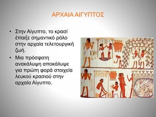 ΑΡΧΑΙΑ ΑΙΓΥΠΤΟΣ
• Στην Αίγυπτο, το κρασί
έπαιξε σημαντικό ρόλο
στην αρχαία τελετουργική
ζωή.
• Μια πρόσφατη
ανακάλυψη αποκάλυψε
για πρώτη φορά στοιχεία
λευκού κρασιού στην
αρχαία Αίγυπτο.
 