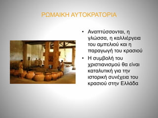 ΡΩΜΑΙΚΗ ΑΥΤΟΚΡΑΤΟΡΙΑ
• Αναπτύσσονται, η
γλώσσα, η καλλιέργεια
του αμπελιού και η
παραγωγή του κρασιού
• Η συμβολή του
χριστιανισμού θα είναι
καταλυτική για την
ιστορική συνέχεια του
κρασιού στην Ελλάδα
 