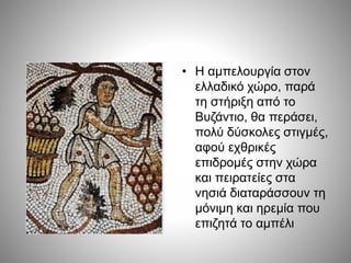 • Η αμπελουργία στον
ελλαδικό χώρο, παρά
τη στήριξη από το
Βυζάντιο, θα περάσει,
πολύ δύσκολες στιγμές,
αφού εχθρικές
επιδρομές στην χώρα
και πειρατείες στα
νησιά διαταράσσουν τη
μόνιμη και ηρεμία που
επιζητά το αμπέλι
 