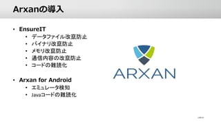 Arxanの導入
• EnsureIT
• データファイル改竄防止
• バイナリ改竄防止
• メモリ改竄防止
• 通信内容の改竄防止
• コードの難読化
• Arxan for Android
• エミュレータ検知
• Javaコードの難読化
 