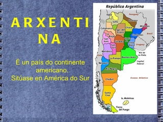 ARXENTINA É un país do continente americano.  Sitúase en América do Sur 