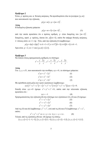 Πρόβλημα 2
Έστω p πρώτος και m θετικός ακέραιος. Να προσδιορίσετε όλα τα ζευγάρια ( p, m )

που ικανοποιούν την εξίσωση

p ( p + m ) + p = ( m + 1) .
3

Λύση
Η δεδομένη εξίσωση γράφεται

p ( p + m + 1) = ( m + 1) ,
3

(1)

από την οποία προκύπτει ότι ο πρώτος αριθμός p είναι διαιρέτης του

( m + 1)

3

.

Επομένως, αφού p πρώτος, έπεται ότι p ( m + 1) , οπότε θα υπάρχει θετικός ακέραιος
k τέτοιος ώστε m + 1 = kp . Τότε, από την εξίσωση (1) λαμβάνουμε:

p ( p + kp ) = ( kp ) ⇔ k + 1 = k 3 p ⇒ k 3 ( k + 1) ⇒ k ( k + 1) ⇒ k = 1.
3

Άρα είναι p = 2, m = 1 και ( p, m ) = ( 2,1) .

Πρόβλημα 3
Να λύσετε στους πραγματικούς αριθμούς το σύστημα:
z 2y
x 2z
y 2x
x3 = −
, y3 = − , z3 = −
.
y z
z x
x y
Λύση
Για x, y, z ∈

, που ικανοποιούν την συνθήκη xyz ≠ 0 , το σύστημα γράφεται:
x3 yz = z 2 − 2 y 2

(1)

y 3 zx = x 2 − 2 z 2

(2)

z 3 xy = y 2 − 2 x 2
(3)
Με πρόσθεση κατά μέλη των τριών εξισώσεων λαμβάνουμε:
xyz ( x 2 + y 2 + z 2 ) = − ( x 2 + y 2 + z 2 ) ⇔ ( x 2 + y 2 + z 2 ) ( xyz + 1) = 0 .

Επειδή είναι xyz ≠ 0 έχουμε x 2 + y 2 + z 2 > 0 , οπότε από την τελευταία εξίσωση
προκύπτει ότι :
(4)
xyz = −1
Χρησιμοποιώντας την εξίσωση (4) στο σύστημα των εξισώσεων (1), (2) και (3) έχουμε:
x2 = − z 2 + 2 y 2
(5)
2
2
2
y = −x + 2z
(6)
2
2
2
z = − y + 2x
(7)
2
2
Από τις (5) και (6) λαμβάνουμε y = z , ενώ από τις (6) και (7) λαμβάνουμε x 2 = z 2 ,
οπότε:
x2 = y 2 = z 2 ⇔ x = y = ± z ή x = − y = ± z .
(8)
Τελικά, από τις εξισώσεις (8) και (4) έχουμε τις λύσεις:
( x, y, z ) = ( −1, −1, −1) , ( x, y, z ) = (1,1, −1) , ( x, y, z ) = (1, −1,1) , ( x, y, z ) = ( −1,1,1) .

2 
 

 