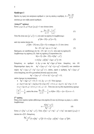2   

Πρόβλημα 2
Βρείτε τις τιμές του ακέραιου αριθμού n για τις οποίες ο αριθμός  

8n  25
n5

ισούται με τον κύβο ρητού αριθμού.
Λύση (1ος τρόπος)
Έστω p, q  , q  0, με  p, q   1 και τέτοιοι ώστε
3

Τότε θα είναι και  p 3 , q 3 

8n  25  p 

  .
n5
q
 1 , ενώ από τη σχέση (1) λαμβάνουμε:

q3  8n  25  p3  n  5 ,

(1)

(2)

από την οποία έπεται ότι
p 3  8n  25  και q 3  n  5   υπάρχει k   έτσι ώστε:
8n  25  kp 3 και n  5  kq 3 .

(3)

Πράγματι, αν υποθέσουμε ότι 8n  25  kp , k  , τότε από τη σχέση (2)
λαμβάνουμε τις σχέσεις (3). Από τις σχέσεις (3) προκύπτει ότι:
8  n  5    8n  25   k  8q 3  p 3 
3

 k  2q  p   4q 2  2qp  p 2   65.

Επομένως

οι

αριθμοί

Παρατηρούμε όμως ότι

k , 2q  p και 4q2  2qp  p2 είναι

διαιρέτες

του

65.

4q  2 pq  p  3q   p  q   1 mod 3  και επιπλέον
2

2

2

2

ισχύει 4q 2  2 pq  p 2  3q 2   p  q   3 , οπότε, αφού ο αριθμός 4q 2  2 pq  p 2
είναι διαιρέτης του 65 η μοναδική δυνατή τιμή του είναι
2
4q 2  2 pq  p 2  13  3q 2   p  q   13,
οπότε έχουμε τις περιπτώσεις:
 4q 2  2qp  p 2  13, k  1, 2q  p  5.  Τότε έχουμε: 
2

p  2q  5 και 4q 2  2q  2q  5    2q  5   13  p  2q  5, 2q 2  5q  2  0
2

 p  2q  5, q  2  p  1, q  2 . Τότε και για τις δύο περιπτώσεις έχουμε
3

 p
1
8n  25
1
   8  8n  25     n  5   n  3 .
    , οπότε θα είναι:
8
n5
8
q
2ος τρόπος
Όπως στον πρώτο τρόπο φθάνουμε στη σχέση (2) και τη λύνουμε ως προς n , οπότε
λαμβάνουμε:
5  5q 3  p 3 
n
.
(4)
8q 3  p 3

Έστω d   5q 3  p 3 ,8q 3  p 3  . Τότε d 5q 3  p 3  8q 3  p 3  13q 3 και αφού  p, q   1
έπεται ότι d 13 . Επομένως
8q 3  p3
5   8q 3  p 3  5 13   2q  p   4q 2  2 pq  p 2  65 .
d

 