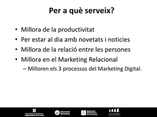 Per a què serveix?

•   Millora de la productivitat
•   Per estar al dia amb novetats i noticies
•   Millora de la relació entre les persones
•   Millora en el Marketing Relacional
    – Milloren els 3 processos del Marketing Digital.
 