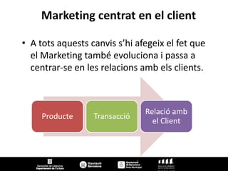 Marketing centrat en el client

• A tots aquests canvis s’hi afegeix el fet que
  el Marketing també evoluciona i passa a
  centrar-se en les relacions amb els clients.



                                   Relació amb
     Producte     Transacció
                                     el Client



                               7
 
