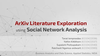 ArXiv Literature Exploration
using Social Network Analysis
Tanat Iempreedee (6210422036)
Yothin Kittithorn (6210422037)
Supalerk Pisitsupakarn (6210422040)
Ratchasit Ngamsa-ardwarit (6210422060)
Business Analytics and Data Science, Applied Statistics, NIDA
 