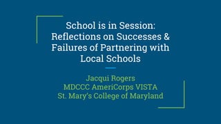 School is in Session:
Reflections on Successes &
Failures of Partnering with
Local Schools
Jacqui Rogers
MDCCC AmeriCorps VISTA
St. Mary’s College of Maryland
 