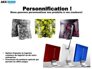 Personnification !
Nous pouvons personnalisez nos produits à vos couleurs!
 Option d’ajouter le logo/les
couleurs du logiciel ou de votre
entreprise.
 Processus de peinture spécial qui
permet un effet unique
 