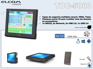  Types de supports multiples (mural, VESA, Tube)
 Plusieurs ports I/O pour combler tous les besoins
en accessoires.
 1x RS232, 2x Network, 2x USB 2.0, 1x USB 3.0
J1900, 4Gb,Bay Trail
Résistif 1x
Couleurs disponibles:
22 watts
 