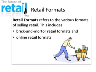 Retail Formats
Retail Formats refers to the various formats
of selling retail. This includes
• brick-and-mortor retail formats and
• online retail formats
 