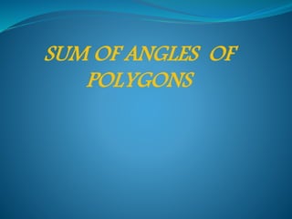 SUM OF ANGLES OF
POLYGONS
 