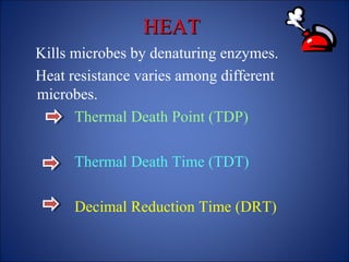 HEAT
HEAT
Kills microbes by denaturing enzymes.
Heat resistance varies among different
microbes.
Thermal Death Point (TDP)
Thermal Death Time (TDT)
Decimal Reduction Time (DRT)
 